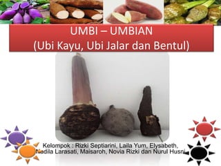 UMBI – UMBIAN
(Ubi Kayu, Ubi Jalar dan Bentul)
Kelompok : Rizki Septiarini, Laila Yum, Elysabeth,
Nadila Larasati, Maisaroh, Novia Rizki dan Nurul Husni
 