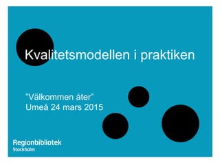 Kvalitetsmodellen i praktiken
”Välkommen åter”
Umeå 24 mars 2015
 