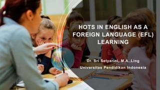 HOTS IN ENGLISH AS A
FOREIGN LANGUAGE (EFL)
LEARNING
Dr. Sri Setyarini, M.A.,Ling
Universitas Pendidikan Indonesia
 
