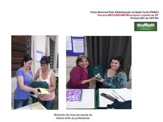 Pacto Nacional Pela Alfabetização na Idade Certa (PNAIC)
Parceria MEC/UNICAMP/Municípios e estado de SP
Portaria 867 de 4/07/201
Momento da troca da sacola da
leitura entre as professoras
 