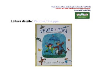 Pacto Nacional Pela Alfabetização na Idade Certa (PNAIC)
Parceria MEC/UNICAMP/Municípios e estado de SP
Portaria 867 de 4/07/201
Leitura deleite: Pedro e Tina.pps
 