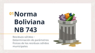 Norma
Boliviana
NB 743
01
Residuos sólidos -
Determinación de parámetros
físicos de los residuos sólidos
municipales
 