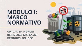 MODULO I:
MARCO
NORMATIVO
UNIDAD IV: NORMA
BOLIVIANA NB742-760
RESIDUOS SOLIDOS
 