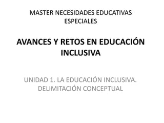 MASTER NECESIDADES EDUCATIVAS
ESPECIALES
AVANCES Y RETOS EN EDUCACIÓN
INCLUSIVA
UNIDAD 1. LA EDUCACIÓN INCLUSIVA.
DELIMITACIÓN CONCEPTUAL
 