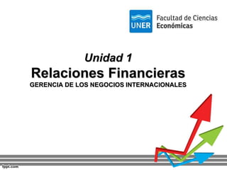 Unidad 1
Relaciones Financieras
GERENCIA DE LOS NEGOCIOS INTERNACIONALES