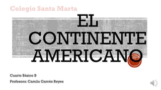 EL
CONTINENTE
AMERICANO
Colegio Santa Marta
Cuarto Básico B
Profesora: Camila Garcés Reyes
 