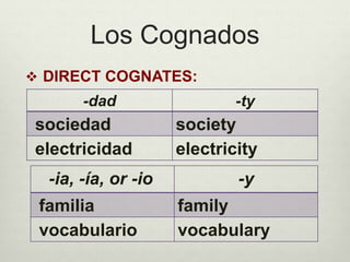 Los Cognados
 DIRECT COGNATES:
-dad -ty
sociedad society
electricidad electricity
-ia, -ía, or -io -y
familia family
vocabulario vocabulary
 