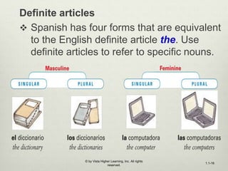 Definite articles
 Spanish has four forms that are equivalent
to the English definite article the. Use
definite articles to refer to specific nouns.
© by Vista Higher Learning, Inc. All rights
reserved.
1.1-16
 