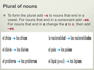 Plural of nouns
 To form the plural add –s to nouns that end in a
vowel. For nouns that end in a consonant add –es.
For nouns that end in z change the z to c, then add
–es.
© by Vista Higher Learning, Inc. All rights
reserved.
1.1-19
 
