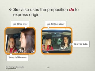 1.3-42
 Ser also uses the preposition de to
express origin.
© by Vista Higher Learning, Inc.
All rights reserved.
 