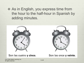© by Vista Higher Learning, Inc.
All rights reserved.
1.4-48
 As in English, you express time from
the hour to the half-hour in Spanish by
adding minutes.
 
