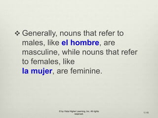  Generally, nouns that refer to
males, like el hombre, are
masculine, while nouns that refer
to females, like
la mujer, are feminine.
© by Vista Higher Learning, Inc. All rights
reserved.
1.1-5
 