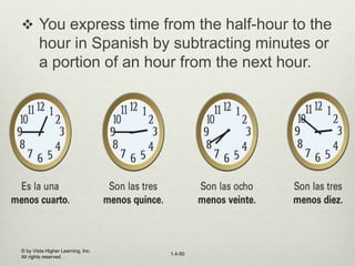 © by Vista Higher Learning, Inc.
All rights reserved.
1.4-50
 You express time from the half-hour to the
hour in Spanish by subtracting minutes or
a portion of an hour from the next hour.
 
