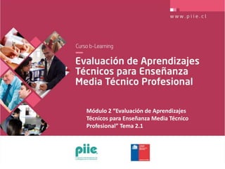 Módulo 2 “Evaluación de Aprendizajes
Técnicos para Enseñanza Media Técnico
Profesional” Tema 2.1
 