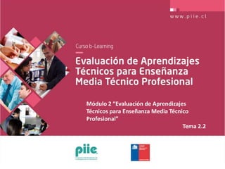 Módulo 2 “Evaluación de Aprendizajes
Técnicos para Enseñanza Media Técnico
Profesional”
Tema 2.2
 
