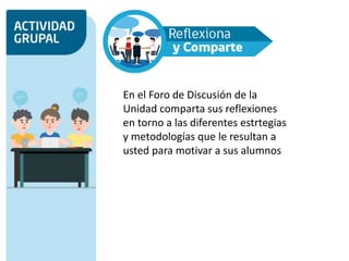 En el Foro de Discusión de la
Unidad comparta sus reflexiones
en torno a las diferentes estrtegias
y metodologías que le resultan a
usted para motivar a sus alumnos
 