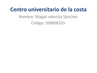 Centro universitario de la costa
   Nombre: Magali valencia Sánchez
        Código: 208808325
 