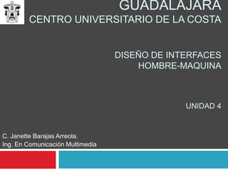 Universidad de GuadalajaraCentro universitario de la costaDiseño de interfaces hombre-MaquinaUnidad 4 C. Janette Barajas Arreola. Ing. En Comunicación Multimedia 