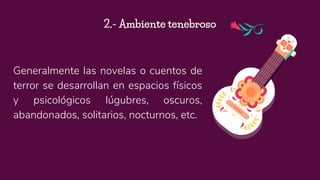 Generalmente las novelas o cuentos de
terror se desarrollan en espacios físicos
y psicológicos lúgubres, oscuros,
abandonados, solitarios, nocturnos, etc.
2.- Ambiente tenebroso
 