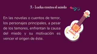 En las novelas o cuentos de terror,
los personajes principales, a pesar
de los temores, enfrentan la causa
del miedo y su motivación es
vencer el origen de éste.
3.- Lucha contra el miedo
 