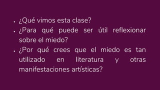 ● ¿Qué vimos esta clase?
● ¿Para qué puede ser útil reflexionar
sobre el miedo?
● ¿Por qué crees que el miedo es tan
utilizado en literatura y otras
manifestaciones artísticas?
 