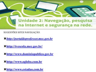 SUGESTÕES SITES NAVEGAÇÃO 
http://portaldoprofessor.mec.gov.br 
http://tvescola.mec.gov.br/ 
http://www.dominiopublico.gov.br 
http://www.oglobo.com.br 
http://www.estadao.com.br 
 