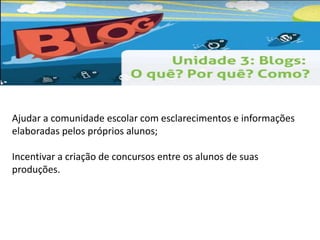 Ajudar a comunidade escolar com esclarecimentos e informações 
elaboradas pelos próprios alunos; 
Incentivar a criação de concursos entre os alunos de suas 
produções. 
 