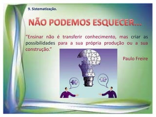 9. Sistematização.

“Ensinar não é transferir conhecimento, mas criar as
possibilidades para a sua própria produção ou a sua
construção.”
Paulo Freire

 