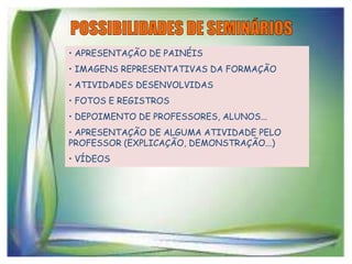 • APRESENTAÇÃO DE PAINÉIS
• IMAGENS REPRESENTATIVAS DA FORMAÇÃO
• ATIVIDADES DESENVOLVIDAS
• FOTOS E REGISTROS
• DEPOIMENTO DE PROFESSORES, ALUNOS...

• APRESENTAÇÃO DE ALGUMA ATIVIDADE PELO
PROFESSOR (EXPLICAÇÃO, DEMONSTRAÇÃO...)
• VÍDEOS

 