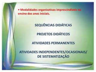 • Modalidades organizativas imprescindíveis no
ensino dos anos iniciais.

SEQUÊNCIAS DIDÁTICAS
PROJETOS DIDÁTICOS
ATIVIDADES PERMANENTES
ATIVIDADES INDEPENDENTES/OCASIONAIS/
DE SISTEMATIZAÇÃO

 