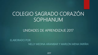 COLEGIO SAGRADO CORAZÓN
SOPHIANUM
UNIDADES DE APRENDIZAJE 2017
ELABORADO POR:
NELLY MEDINA ARANIBAR Y MARLON MENA FARFÁN
2017
 