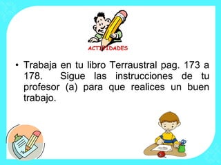 • Trabaja en tu libro Terraustral pag. 173 a
  178.     Sigue las instrucciones de tu
  profesor (a) para que realices un buen
  trabajo.
 
