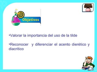 •Valorar la importancia del uso de la tilde

•Reconocer y diferenciar el acento dierético y
diacritico
 