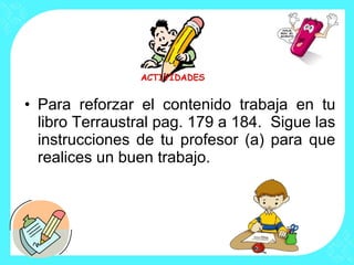• Para reforzar el contenido trabaja en tu
  libro Terraustral pag. 179 a 184. Sigue las
  instrucciones de tu profesor (a) para que
  realices un buen trabajo.
 
