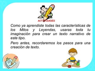 Como ya aprendiste todas las características de
los Mitos y Leyendas, usaras toda tu
imaginación para crear un texto narrativo de
este tipo.
Pero antes, recordaremos los pasos para una
creación de texto.
 