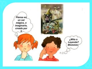 Piensa en
   un ser
 mágico, e
imaginario,
creado por
     ti


               ¿Mito o
              Leyenda?
              Mmmmm.
 