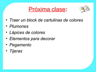Próxima clase:
•   Traer un block de cartulinas de colores
•   Plumones
•   Lápices de colores
•   Elementos para decorar
•   Pegamento
•   Tijeras
 