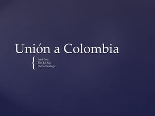 {
Unión a Colombia
Ana Loo
Elis Le Xia
Elena Noriega
 
