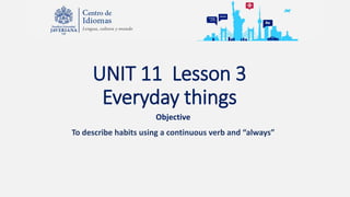 UNIT 11 Lesson 3
Everyday things
Objective
To describe habits using a continuous verb and “always”
 