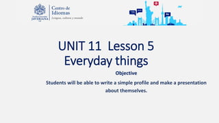 UNIT 11 Lesson 5
Everyday things
Objective
Students will be able to write a simple profile and make a presentation
about themselves.
 