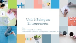 Unit 1: Being an
Entrepreneur
By,
Prof Sandeep D Chaudhary,
International School of Management & Research, Pune.
 