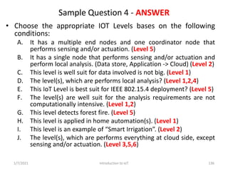 Sample Question 4 - ANSWER
• Choose the appropriate IOT Levels bases on the following
conditions:
A. It has a multiple end...