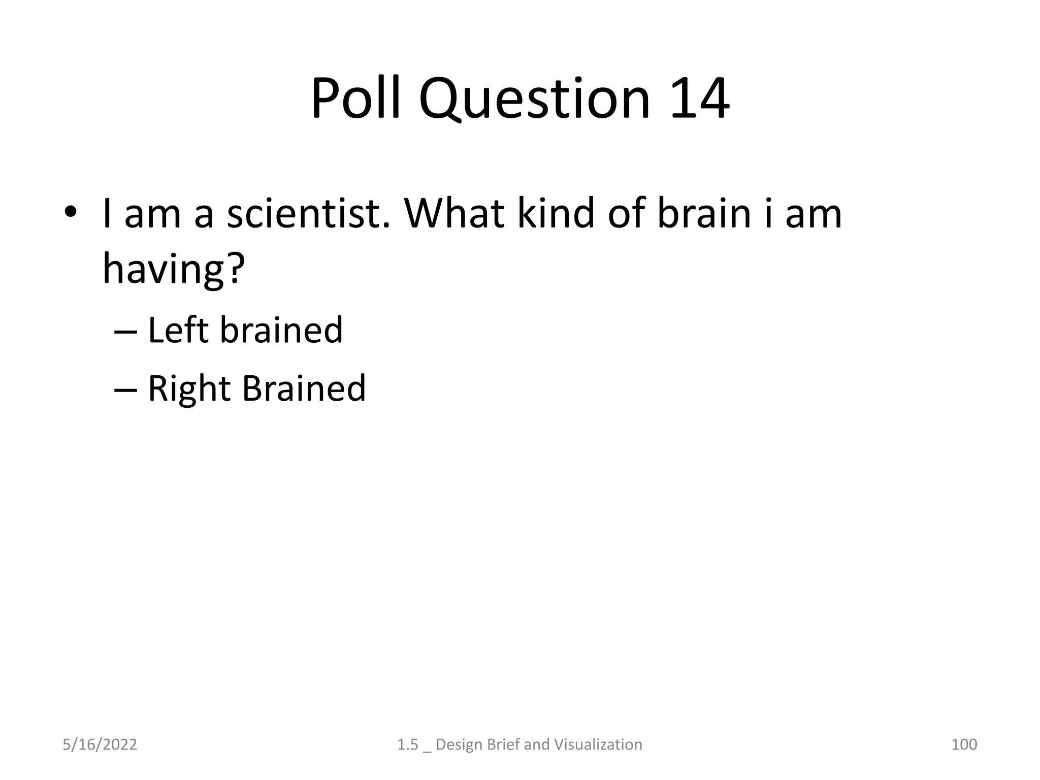 Poll Question 14
• I am a scientist. What kind of brain i am
having?
– Left brained
– Right Brained
5/16/2022 1.5 _ Design Brief and Visualization 100
 
