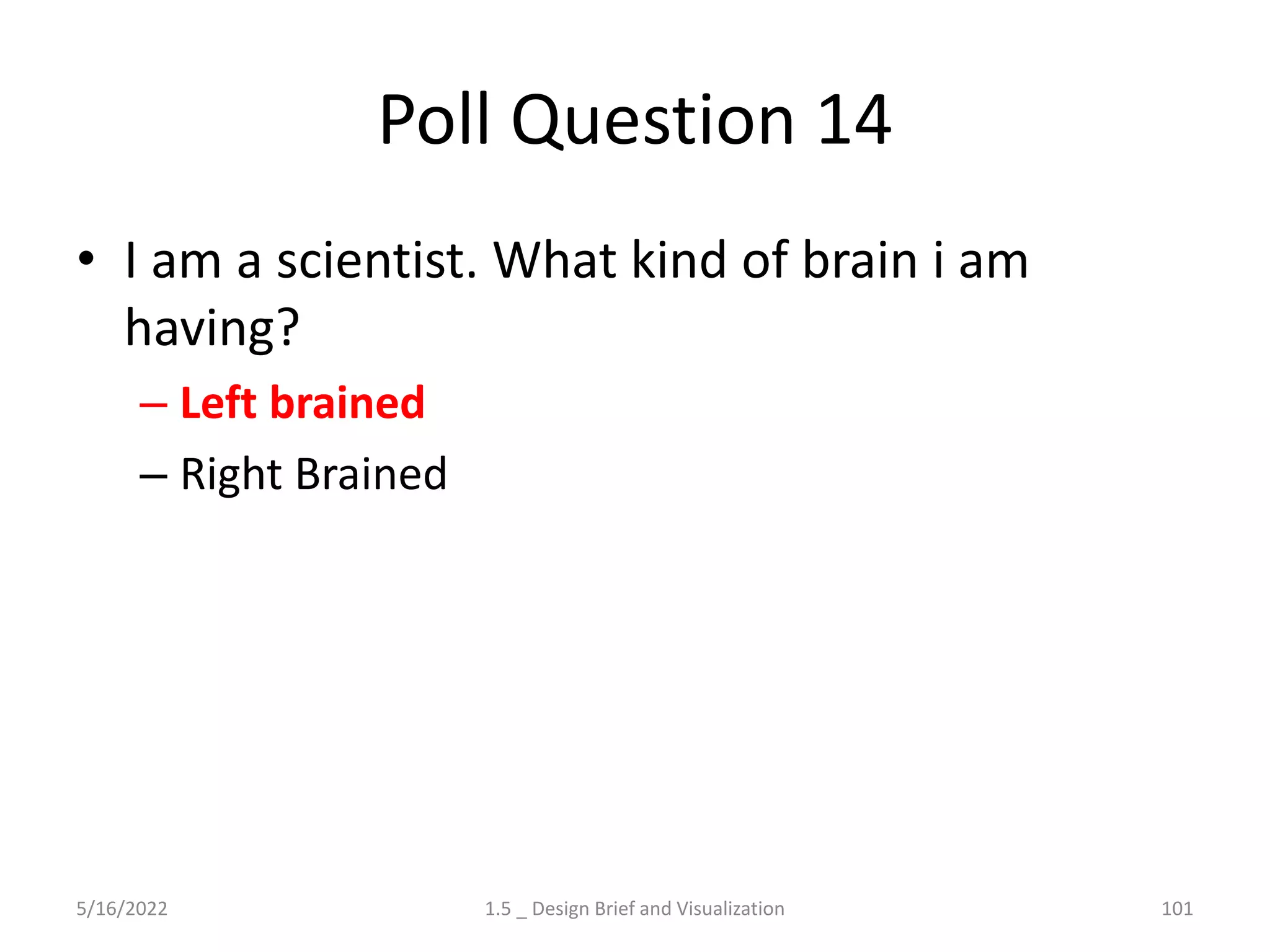 Poll Question 14
• I am a scientist. What kind of brain i am
having?
– Left brained
– Right Brained
5/16/2022 1.5 _ Design Brief and Visualization 101
 
