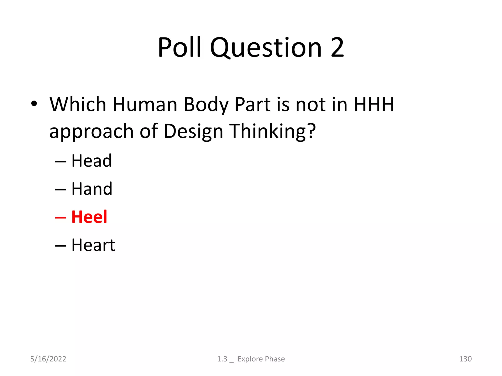 Poll Question 2
• Which Human Body Part is not in HHH
approach of Design Thinking?
– Head
– Hand
– Heel
– Heart
5/16/2022 1.3 _ Explore Phase 130
 