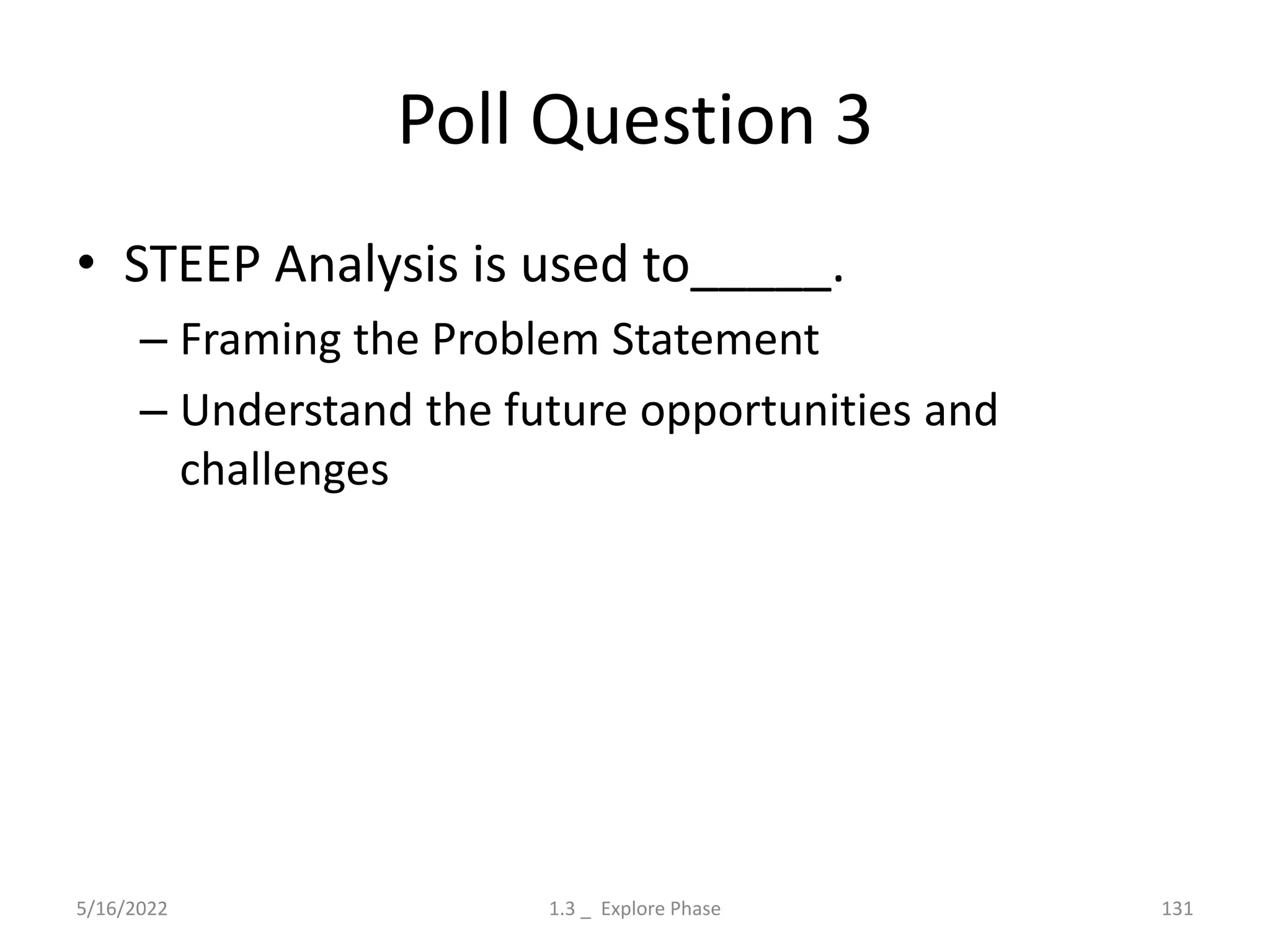 Poll Question 3
• STEEP Analysis is used to_____.
– Framing the Problem Statement
– Understand the future opportunities and
challenges
5/16/2022 1.3 _ Explore Phase 131
 