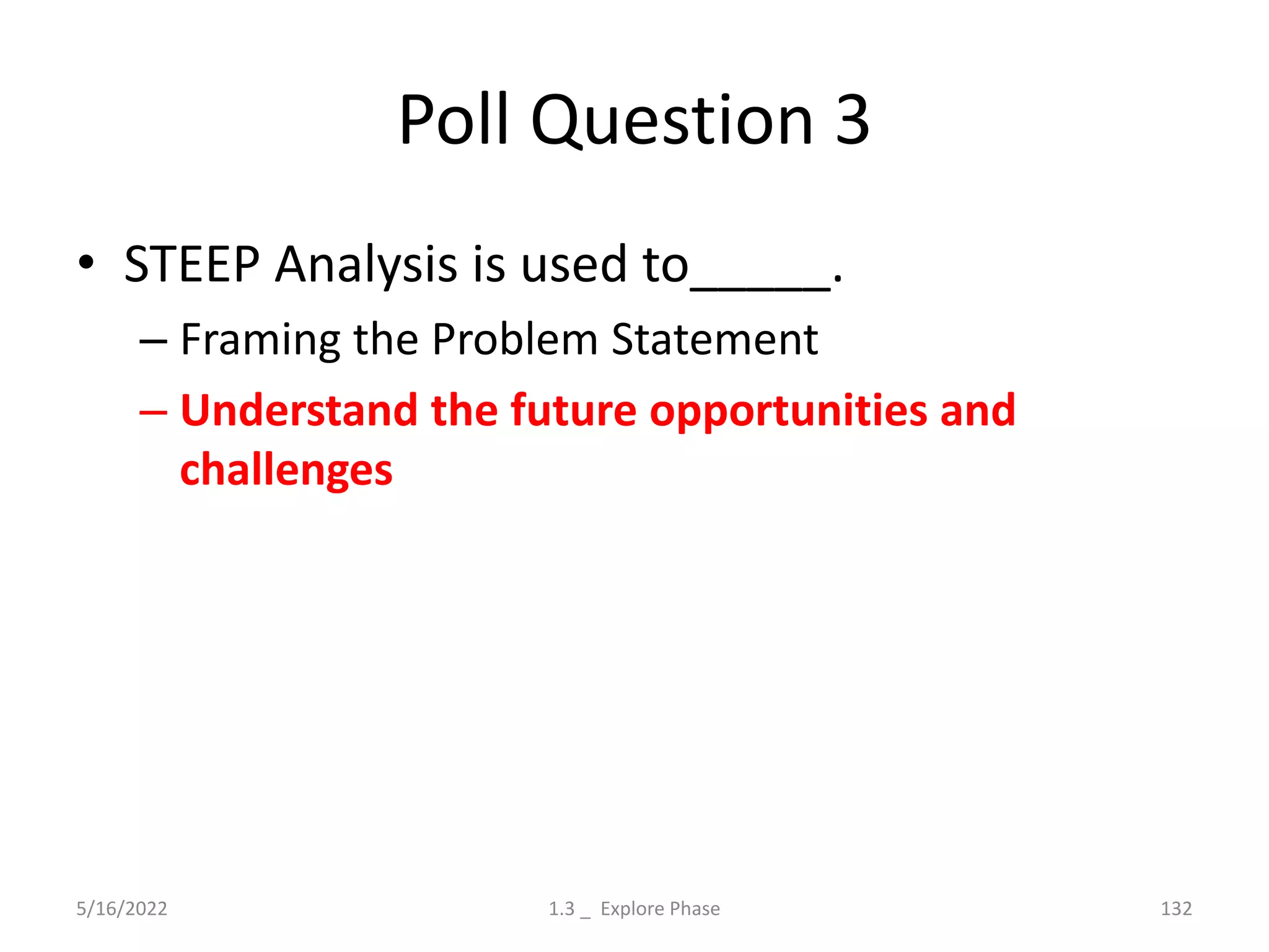 Poll Question 3
• STEEP Analysis is used to_____.
– Framing the Problem Statement
– Understand the future opportunities and
challenges
5/16/2022 1.3 _ Explore Phase 132
 