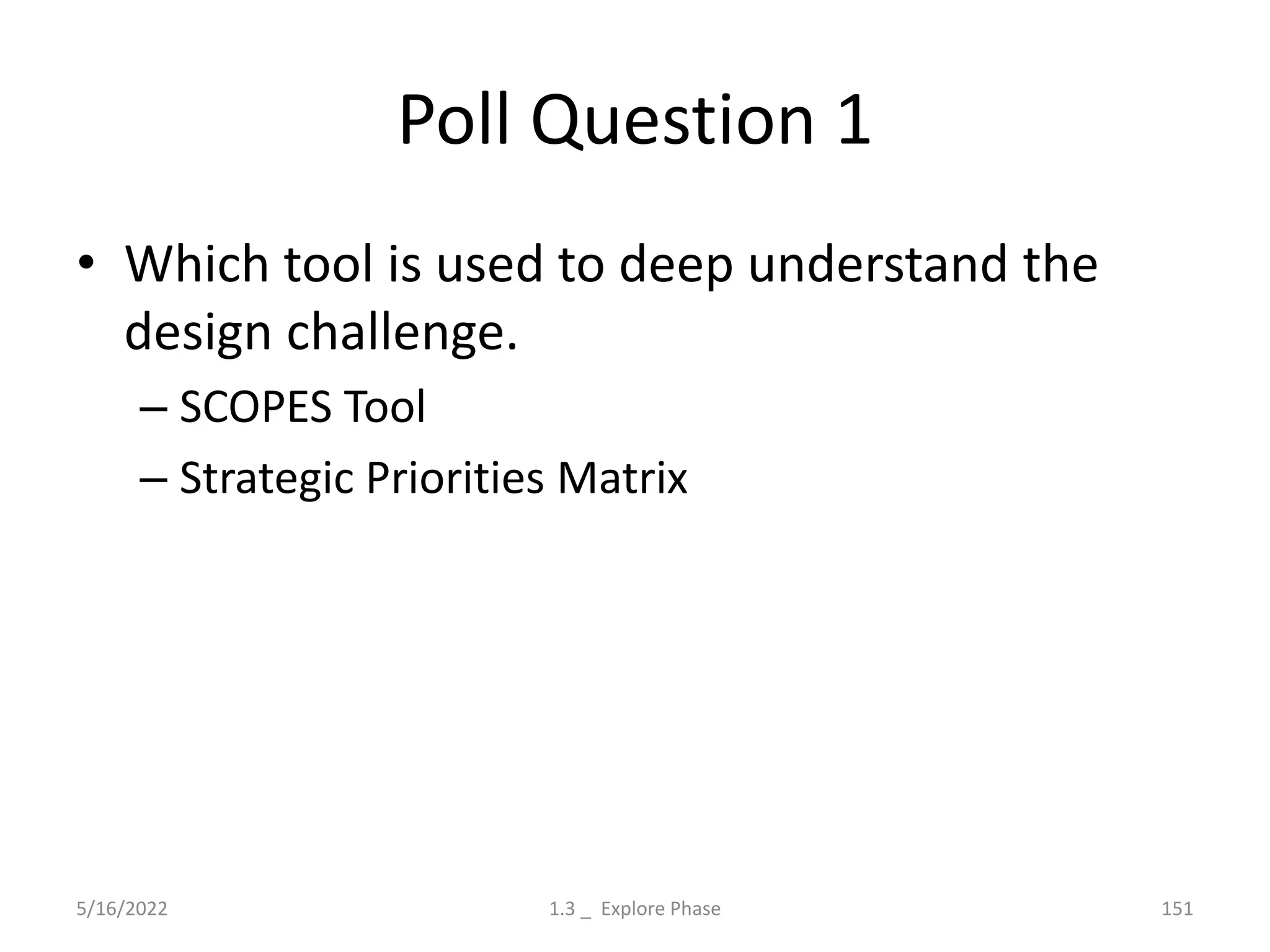 Poll Question 1
• Which tool is used to deep understand the
design challenge.
– SCOPES Tool
– Strategic Priorities Matrix
5/16/2022 1.3 _ Explore Phase 151
 
