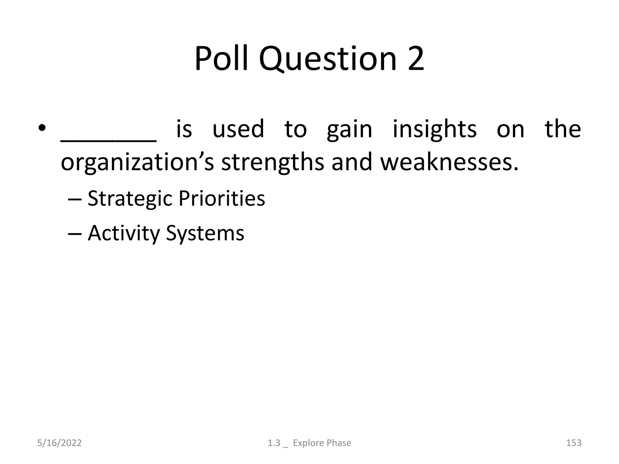 Poll Question 2
• _______ is used to gain insights on the
organization’s strengths and weaknesses.
– Strategic Priorities
– Activity Systems
5/16/2022 1.3 _ Explore Phase 153
 