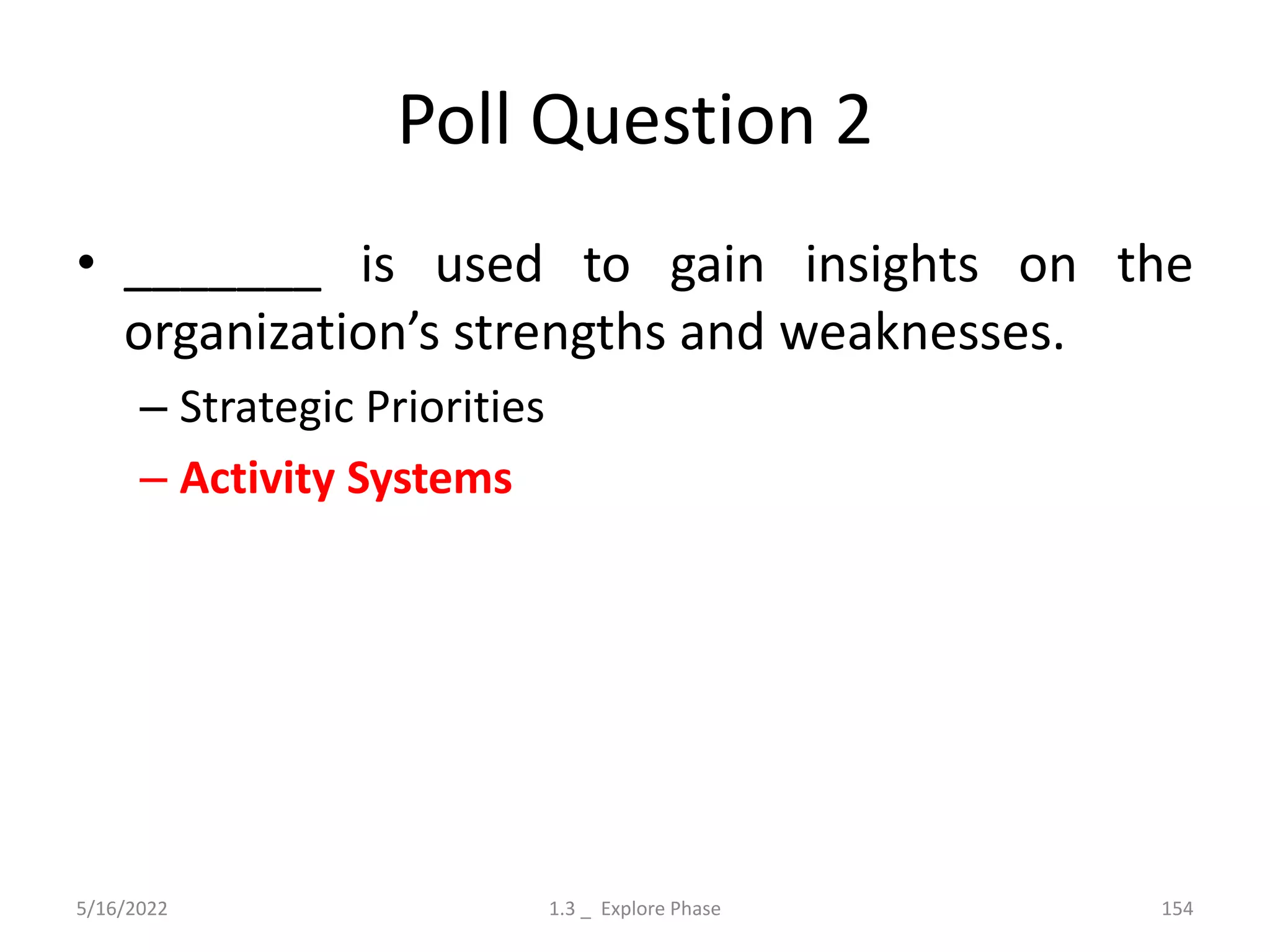 Poll Question 2
• _______ is used to gain insights on the
organization’s strengths and weaknesses.
– Strategic Priorities
– Activity Systems
5/16/2022 1.3 _ Explore Phase 154
 